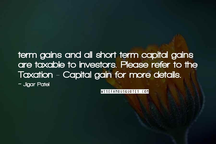 Jigar Patel Quotes: term gains and all short term capital gains are taxable to investors. Please refer to the Taxation - Capital gain for more details.