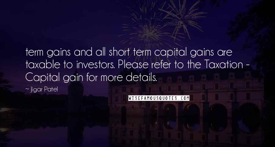 Jigar Patel Quotes: term gains and all short term capital gains are taxable to investors. Please refer to the Taxation - Capital gain for more details.