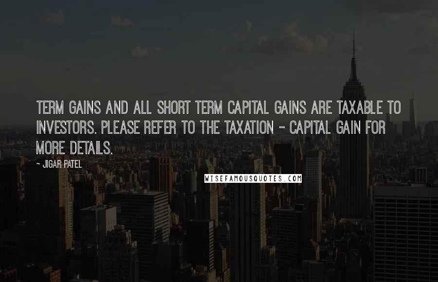 Jigar Patel Quotes: term gains and all short term capital gains are taxable to investors. Please refer to the Taxation - Capital gain for more details.