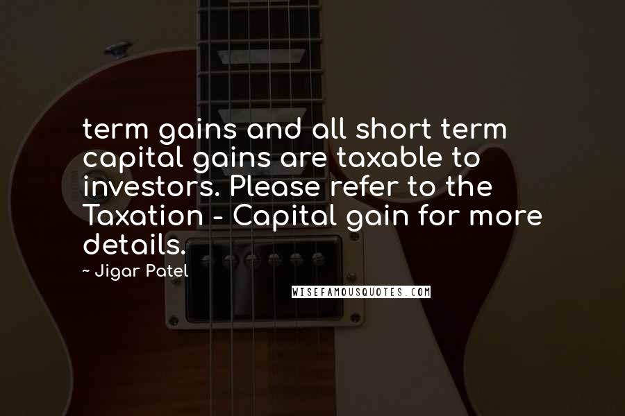 Jigar Patel Quotes: term gains and all short term capital gains are taxable to investors. Please refer to the Taxation - Capital gain for more details.