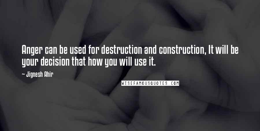 Jignesh Ahir Quotes: Anger can be used for destruction and construction, It will be your decision that how you will use it.