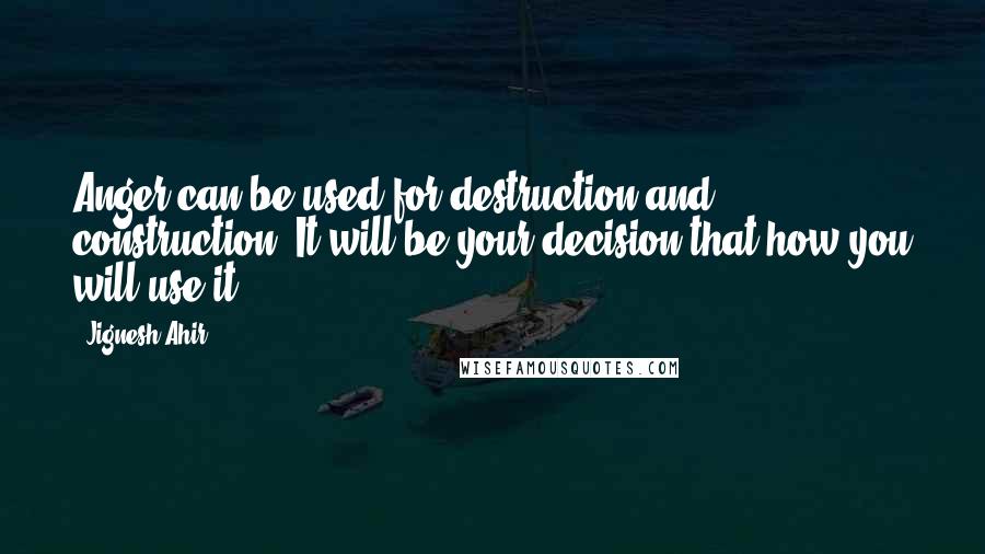 Jignesh Ahir Quotes: Anger can be used for destruction and construction, It will be your decision that how you will use it.