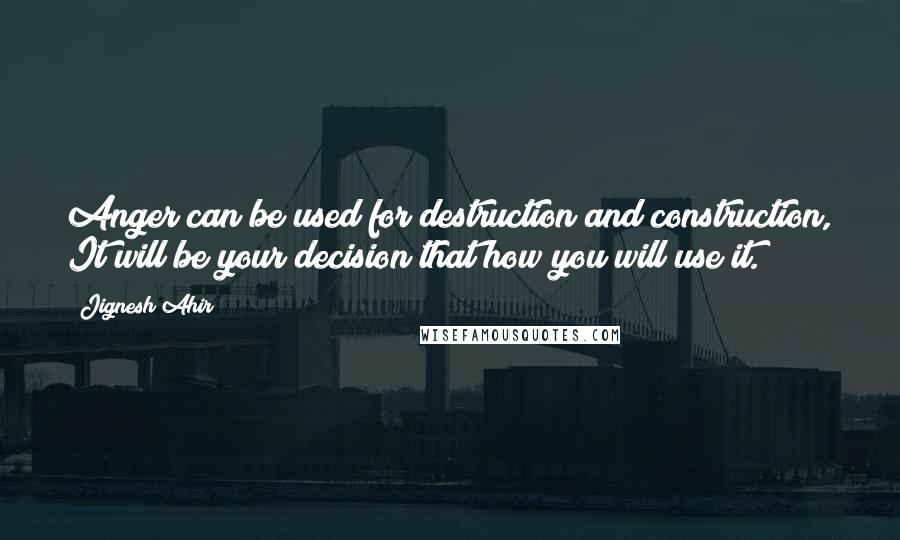 Jignesh Ahir Quotes: Anger can be used for destruction and construction, It will be your decision that how you will use it.