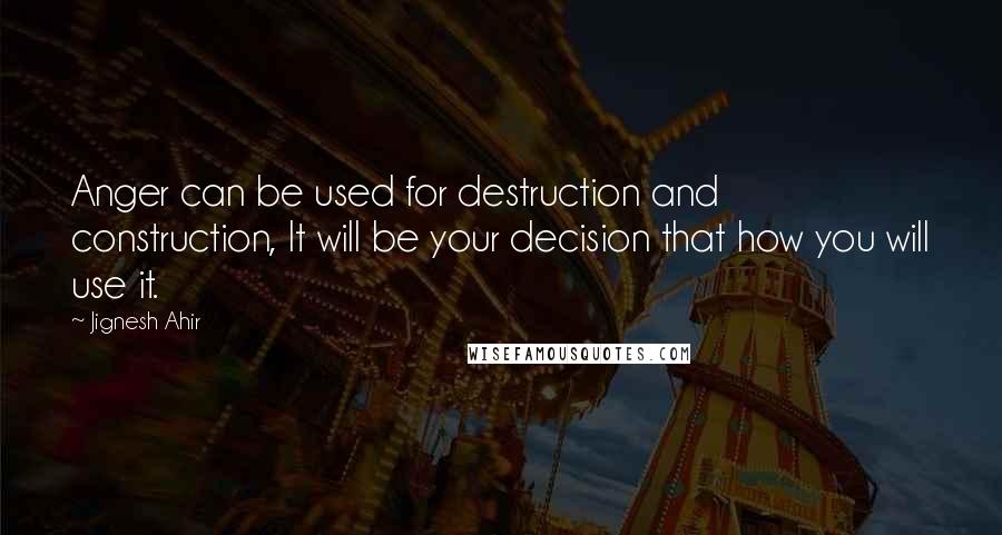 Jignesh Ahir Quotes: Anger can be used for destruction and construction, It will be your decision that how you will use it.
