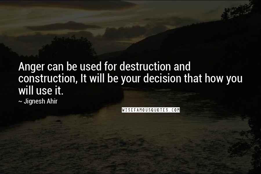 Jignesh Ahir Quotes: Anger can be used for destruction and construction, It will be your decision that how you will use it.