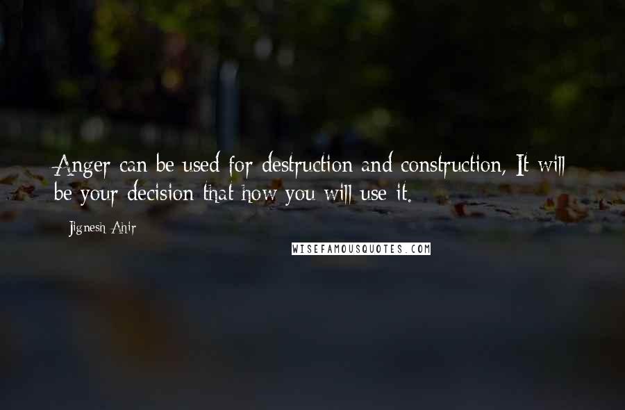 Jignesh Ahir Quotes: Anger can be used for destruction and construction, It will be your decision that how you will use it.