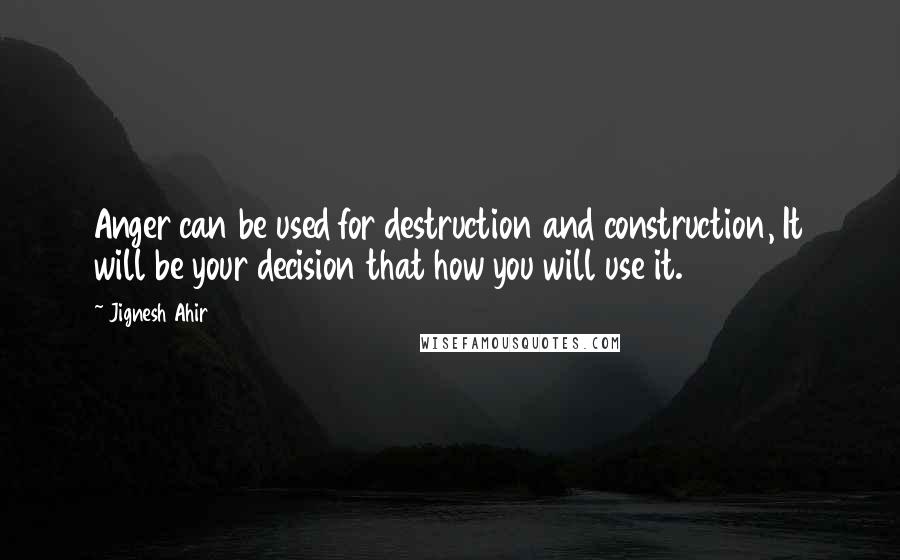 Jignesh Ahir Quotes: Anger can be used for destruction and construction, It will be your decision that how you will use it.