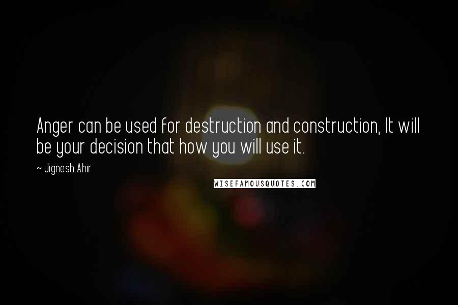 Jignesh Ahir Quotes: Anger can be used for destruction and construction, It will be your decision that how you will use it.