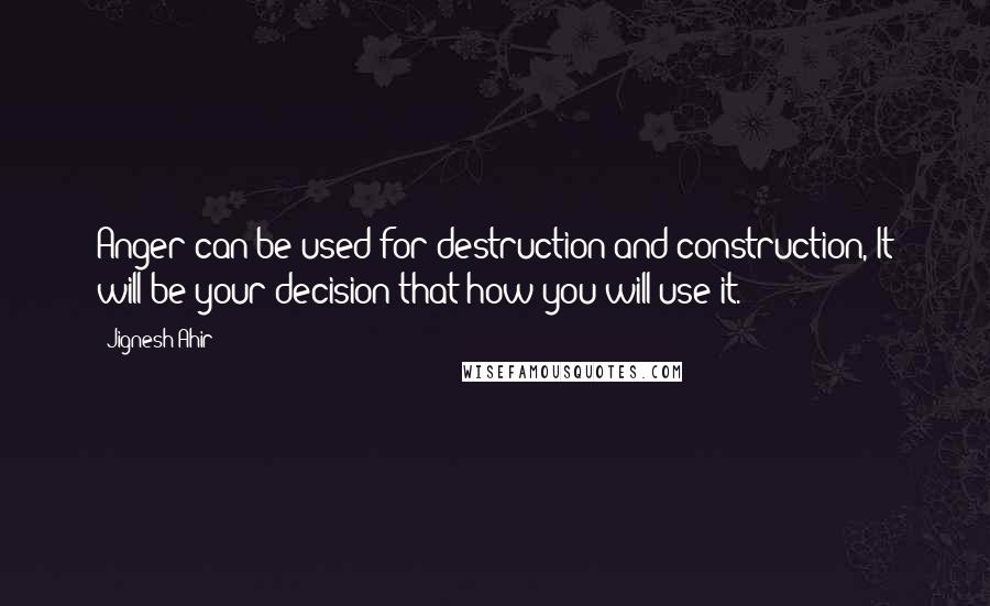 Jignesh Ahir Quotes: Anger can be used for destruction and construction, It will be your decision that how you will use it.