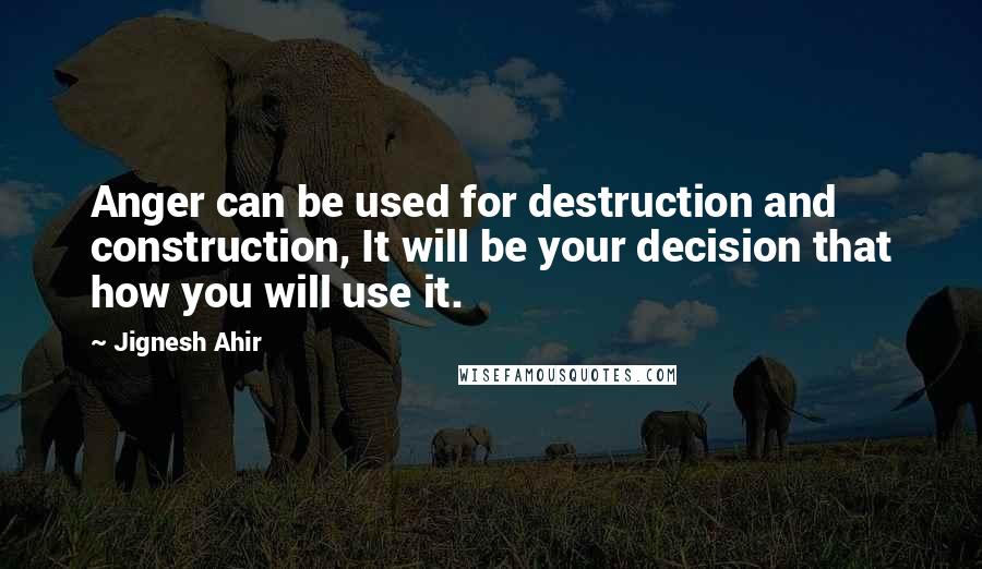 Jignesh Ahir Quotes: Anger can be used for destruction and construction, It will be your decision that how you will use it.