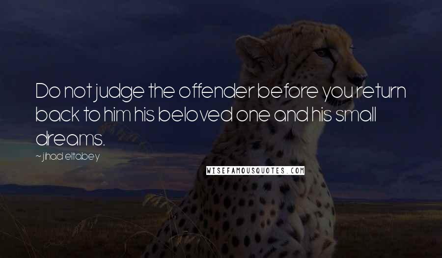 Jihad Eltabey Quotes: Do not judge the offender before you return back to him his beloved one and his small dreams.