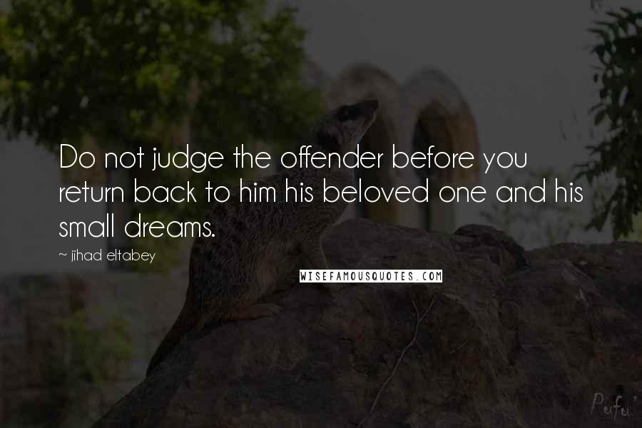 Jihad Eltabey Quotes: Do not judge the offender before you return back to him his beloved one and his small dreams.