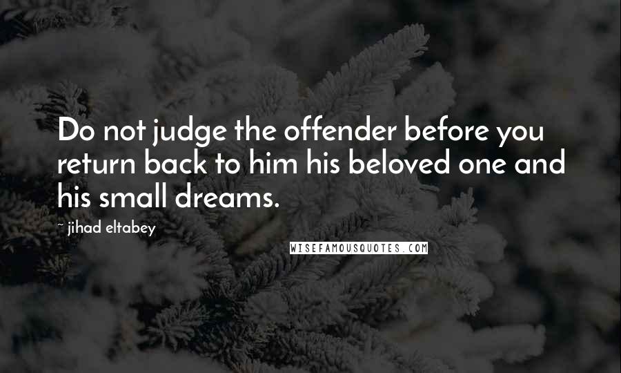 Jihad Eltabey Quotes: Do not judge the offender before you return back to him his beloved one and his small dreams.