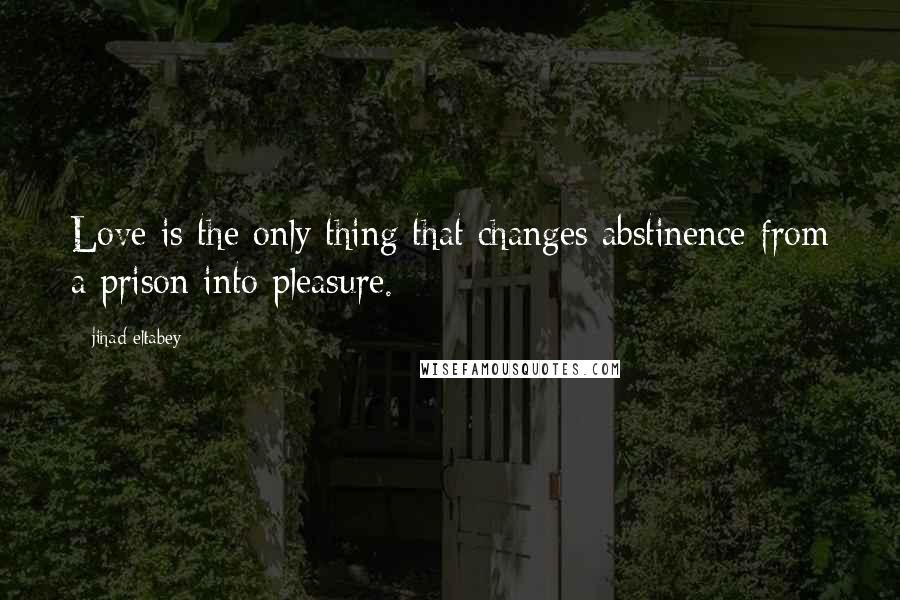 Jihad Eltabey Quotes: Love is the only thing that changes abstinence from a prison into pleasure.