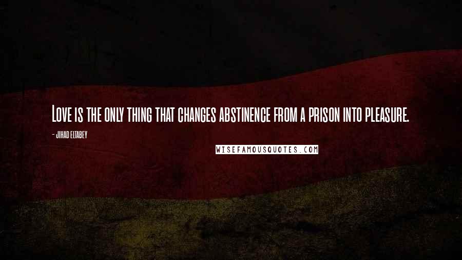 Jihad Eltabey Quotes: Love is the only thing that changes abstinence from a prison into pleasure.