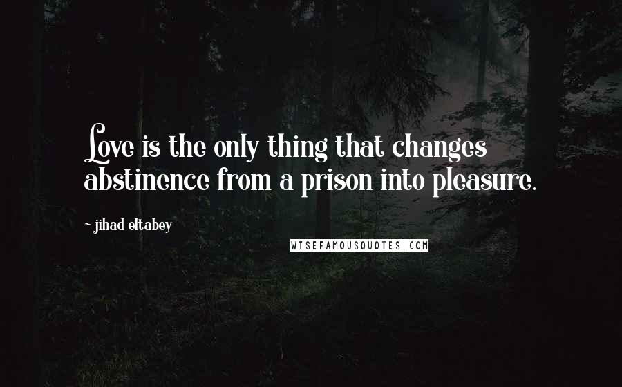 Jihad Eltabey Quotes: Love is the only thing that changes abstinence from a prison into pleasure.