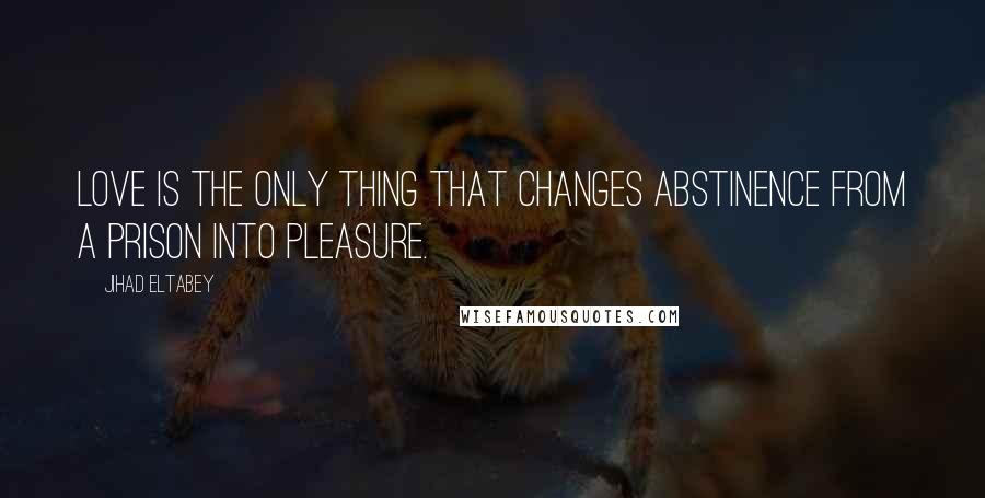 Jihad Eltabey Quotes: Love is the only thing that changes abstinence from a prison into pleasure.