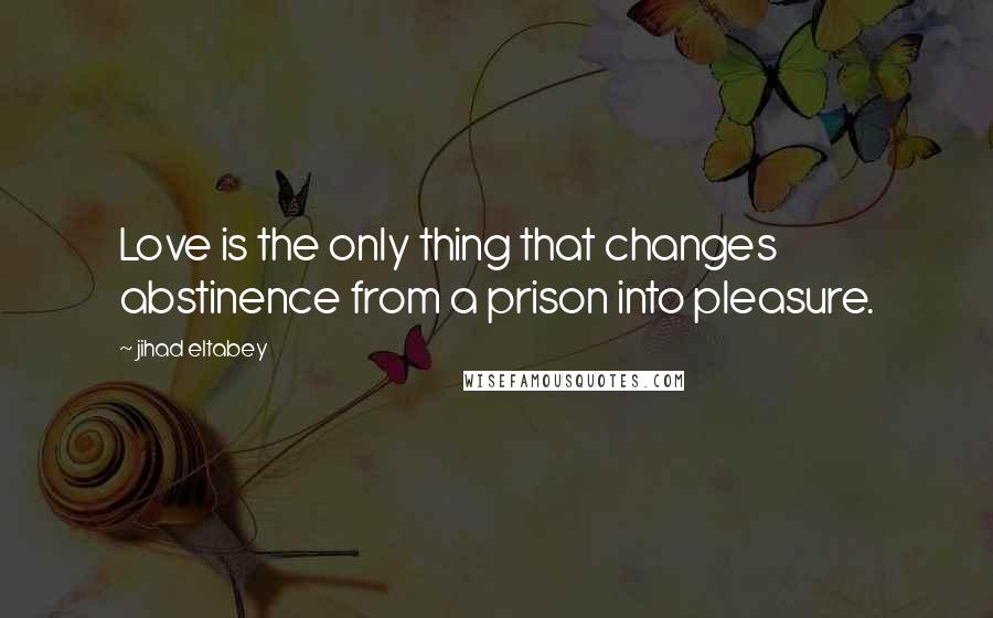 Jihad Eltabey Quotes: Love is the only thing that changes abstinence from a prison into pleasure.