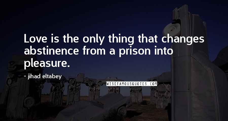 Jihad Eltabey Quotes: Love is the only thing that changes abstinence from a prison into pleasure.