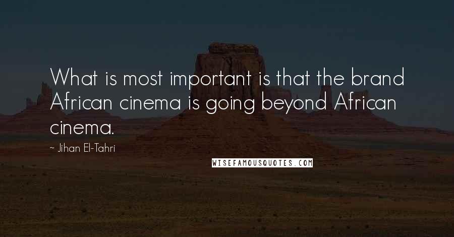 Jihan El-Tahri Quotes: What is most important is that the brand African cinema is going beyond African cinema.