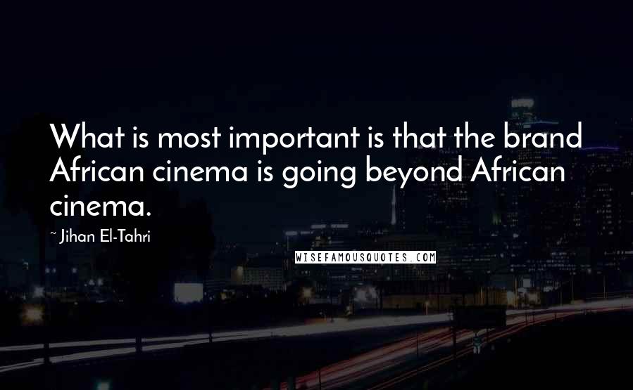 Jihan El-Tahri Quotes: What is most important is that the brand African cinema is going beyond African cinema.