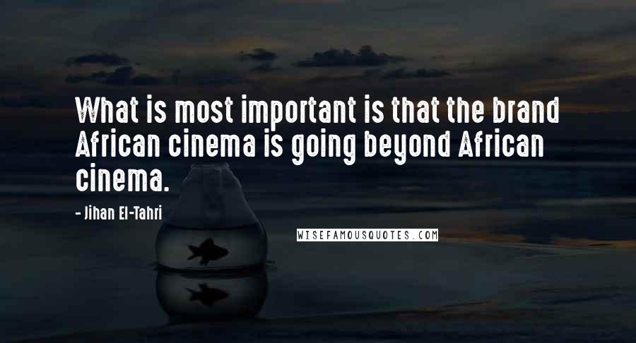 Jihan El-Tahri Quotes: What is most important is that the brand African cinema is going beyond African cinema.