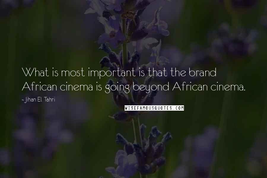 Jihan El-Tahri Quotes: What is most important is that the brand African cinema is going beyond African cinema.