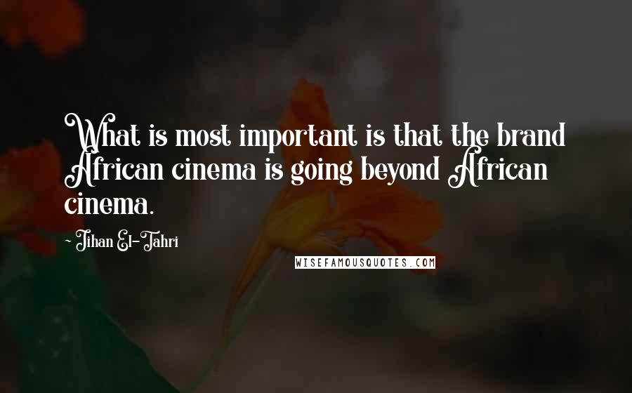 Jihan El-Tahri Quotes: What is most important is that the brand African cinema is going beyond African cinema.