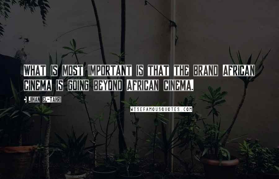 Jihan El-Tahri Quotes: What is most important is that the brand African cinema is going beyond African cinema.