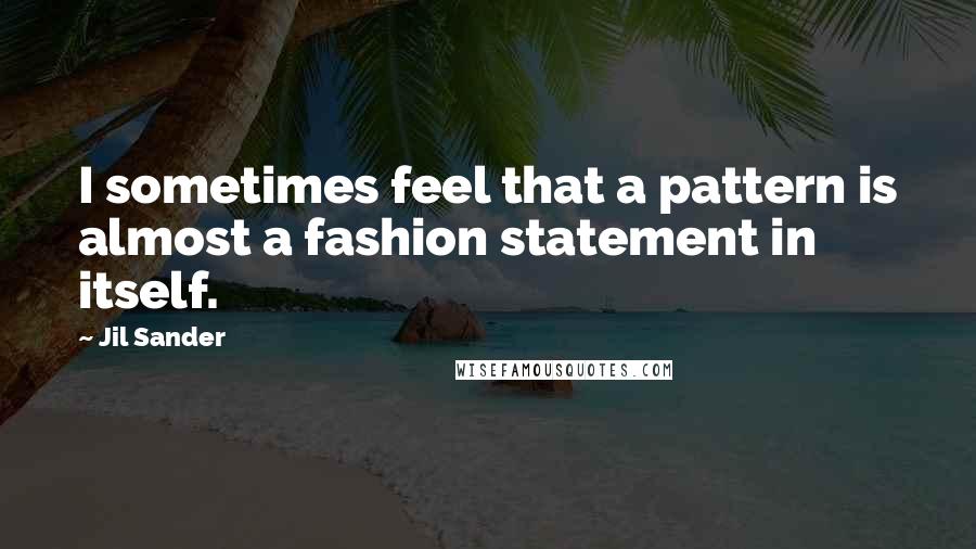 Jil Sander Quotes: I sometimes feel that a pattern is almost a fashion statement in itself.