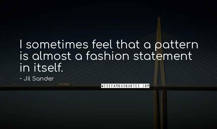Jil Sander Quotes: I sometimes feel that a pattern is almost a fashion statement in itself.