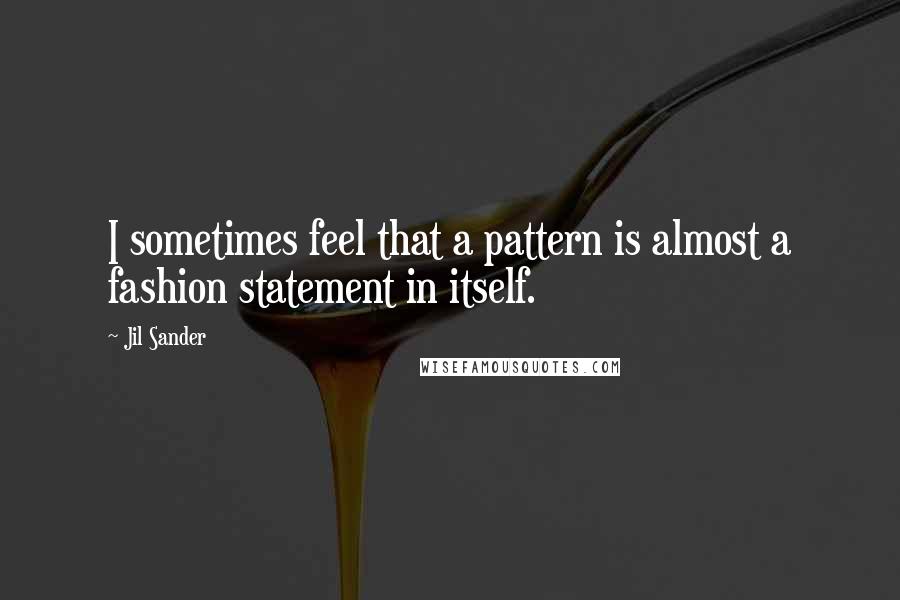 Jil Sander Quotes: I sometimes feel that a pattern is almost a fashion statement in itself.