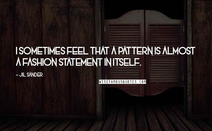 Jil Sander Quotes: I sometimes feel that a pattern is almost a fashion statement in itself.