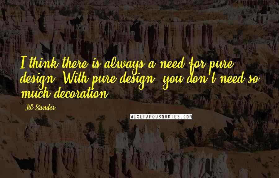 Jil Sander Quotes: I think there is always a need for pure design. With pure design, you don't need so much decoration.