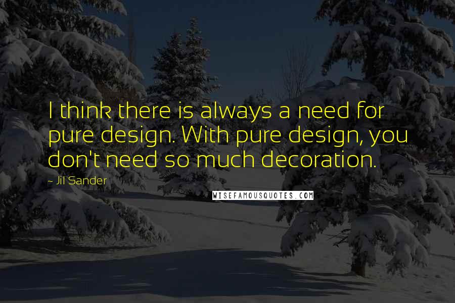 Jil Sander Quotes: I think there is always a need for pure design. With pure design, you don't need so much decoration.