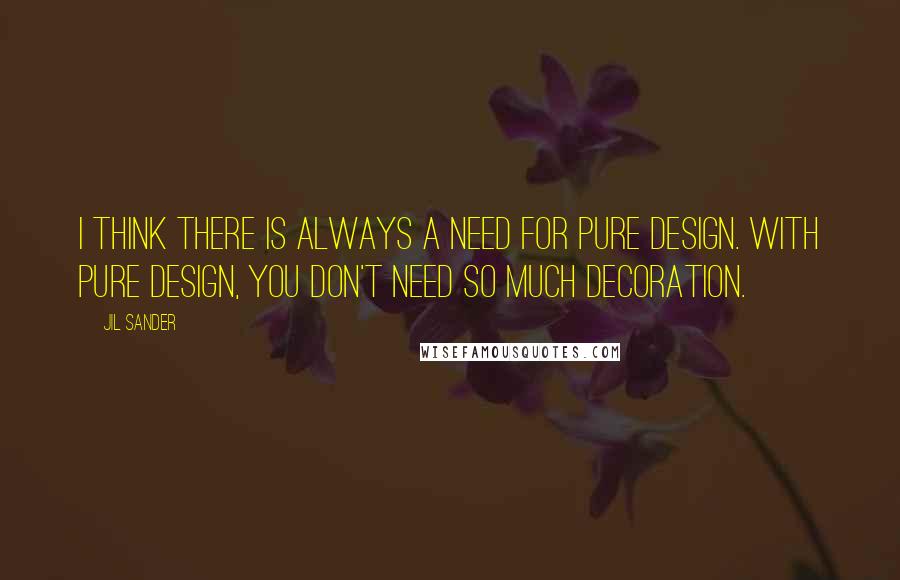 Jil Sander Quotes: I think there is always a need for pure design. With pure design, you don't need so much decoration.