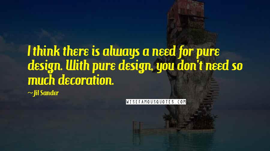 Jil Sander Quotes: I think there is always a need for pure design. With pure design, you don't need so much decoration.