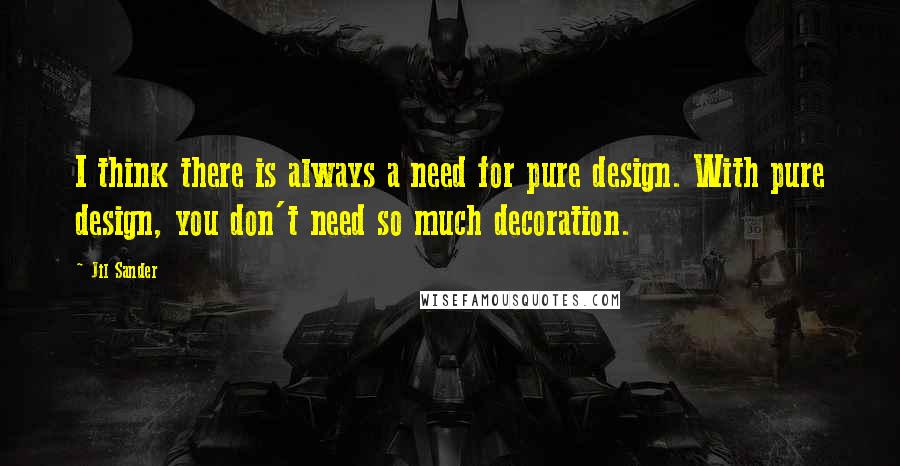 Jil Sander Quotes: I think there is always a need for pure design. With pure design, you don't need so much decoration.