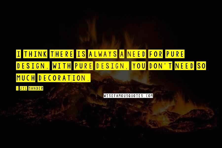 Jil Sander Quotes: I think there is always a need for pure design. With pure design, you don't need so much decoration.