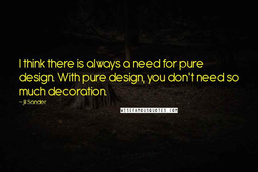 Jil Sander Quotes: I think there is always a need for pure design. With pure design, you don't need so much decoration.