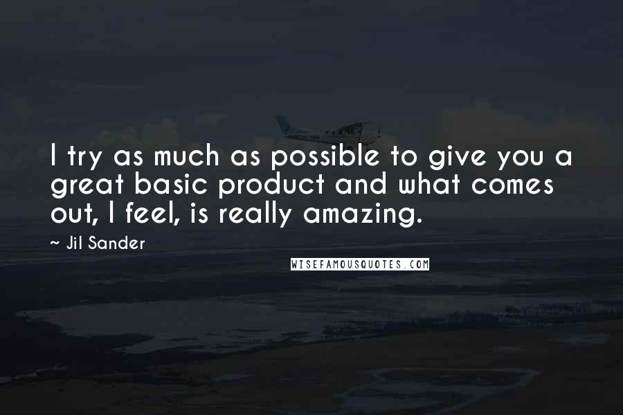 Jil Sander Quotes: I try as much as possible to give you a great basic product and what comes out, I feel, is really amazing.