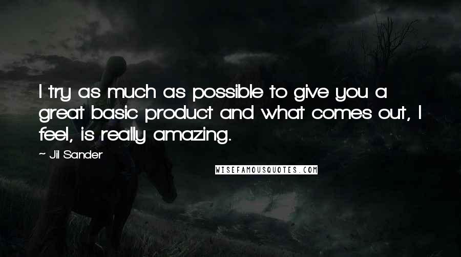 Jil Sander Quotes: I try as much as possible to give you a great basic product and what comes out, I feel, is really amazing.