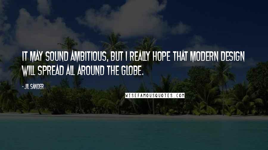 Jil Sander Quotes: It may sound ambitious, but I really hope that modern design will spread all around the globe.