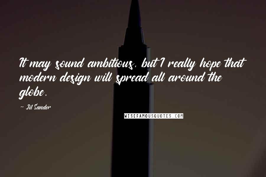 Jil Sander Quotes: It may sound ambitious, but I really hope that modern design will spread all around the globe.