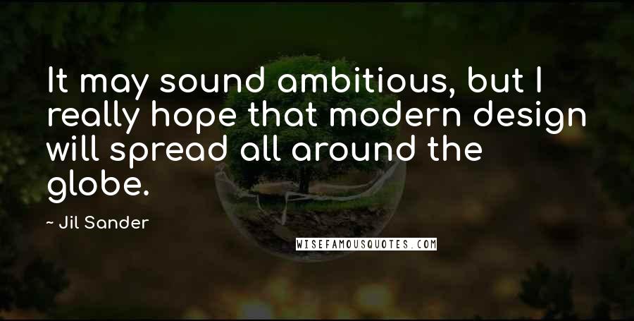 Jil Sander Quotes: It may sound ambitious, but I really hope that modern design will spread all around the globe.