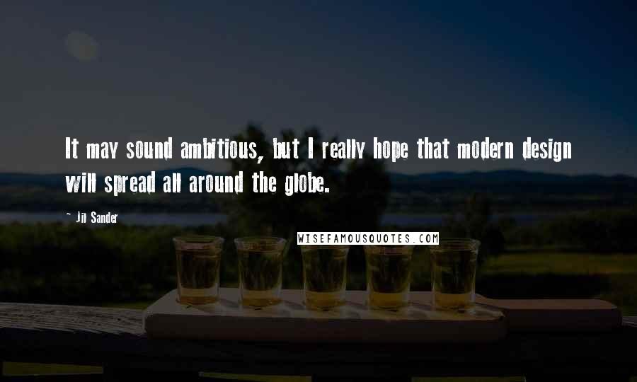 Jil Sander Quotes: It may sound ambitious, but I really hope that modern design will spread all around the globe.