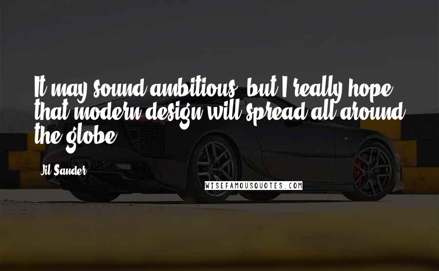 Jil Sander Quotes: It may sound ambitious, but I really hope that modern design will spread all around the globe.