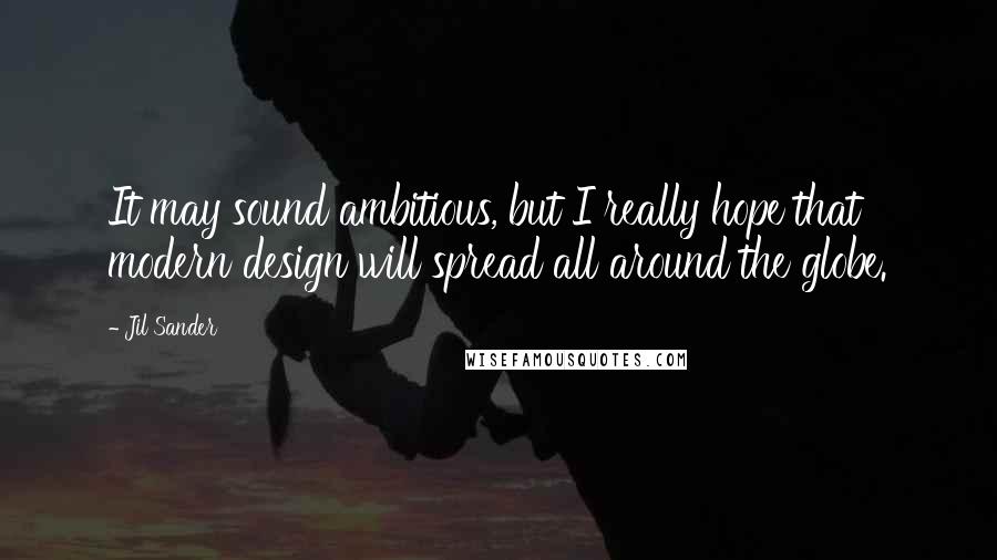 Jil Sander Quotes: It may sound ambitious, but I really hope that modern design will spread all around the globe.