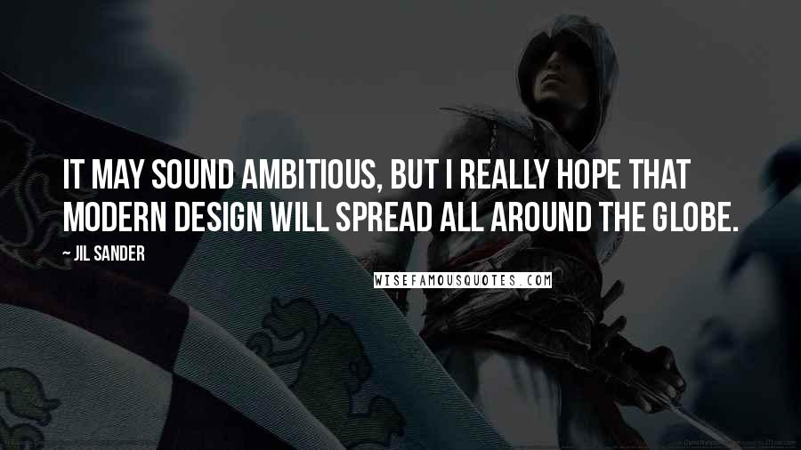 Jil Sander Quotes: It may sound ambitious, but I really hope that modern design will spread all around the globe.
