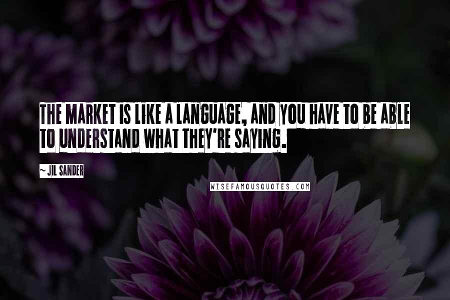 Jil Sander Quotes: The market is like a language, and you have to be able to understand what they're saying.